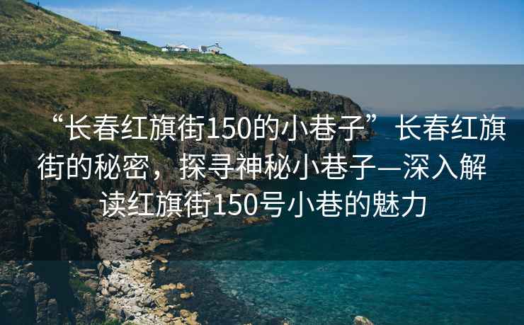 “長(cháng)春紅旗街150的小巷子”長(cháng)春紅旗街的秘密，探尋神秘小巷子—深入解讀紅旗街150號小巷的魅力