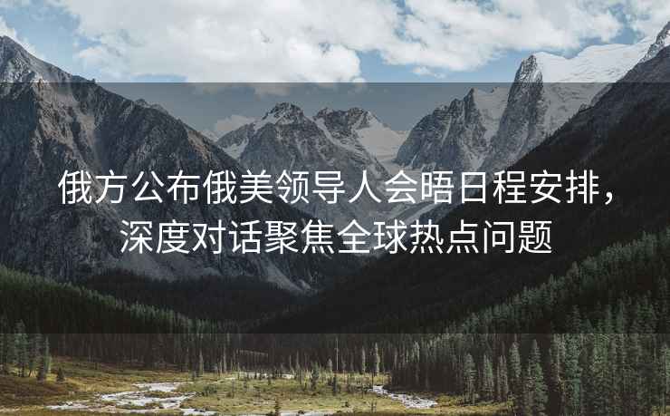 俄方公布俄美領(lǐng)導人會(huì )晤日程安排，深度對話(huà)聚焦全球熱點(diǎn)問(wèn)題