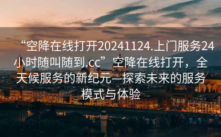 “空降在線(xiàn)打開(kāi)20241124.上門(mén)服務(wù)24小時(shí)隨叫隨到.cc”空降在線(xiàn)打開(kāi)，全天候服務(wù)的新紀元—探索未來(lái)的服務(wù)模式與體驗