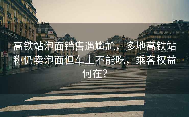 高鐵站泡面銷(xiāo)售遇尷尬，多地高鐵站稱(chēng)仍賣(mài)泡面但車(chē)上不能吃，乘客權益何在？