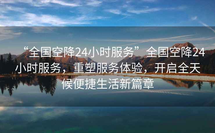 “全國空降24小時(shí)服務(wù)”全國空降24小時(shí)服務(wù)，重塑服務(wù)體驗，開(kāi)啟全天候便捷生活新篇章