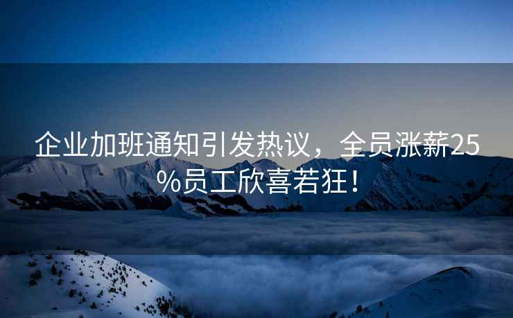 企業(yè)加班通知引發(fā)熱議，全員漲薪25%員工欣喜若狂！