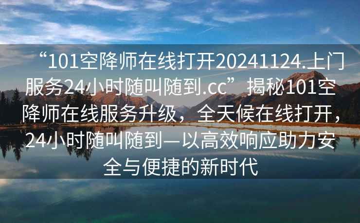 “101空降師在線(xiàn)打開(kāi)20241124.上門(mén)服務(wù)24小時(shí)隨叫隨到.cc”揭秘101空降師在線(xiàn)服務(wù)升級，全天候在線(xiàn)打開(kāi)，24小時(shí)隨叫隨到—以高效響應助力安全與便捷的新時(shí)代