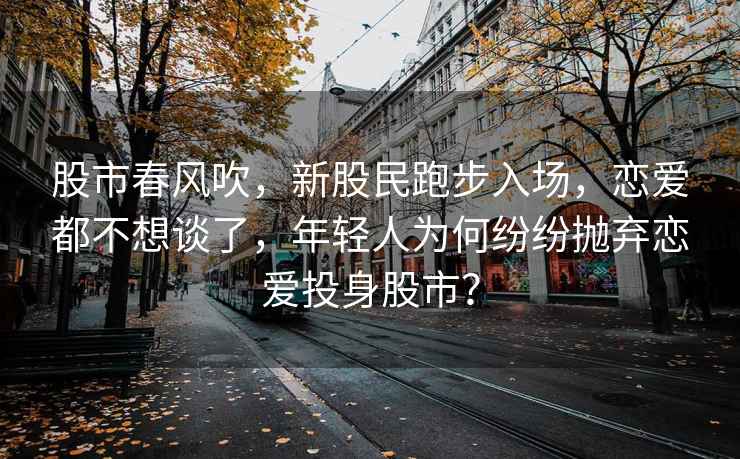 股市春風(fēng)吹，新股民跑步入場(chǎng)，戀愛(ài)都不想談了，年輕人為何紛紛拋棄戀愛(ài)投身股市？