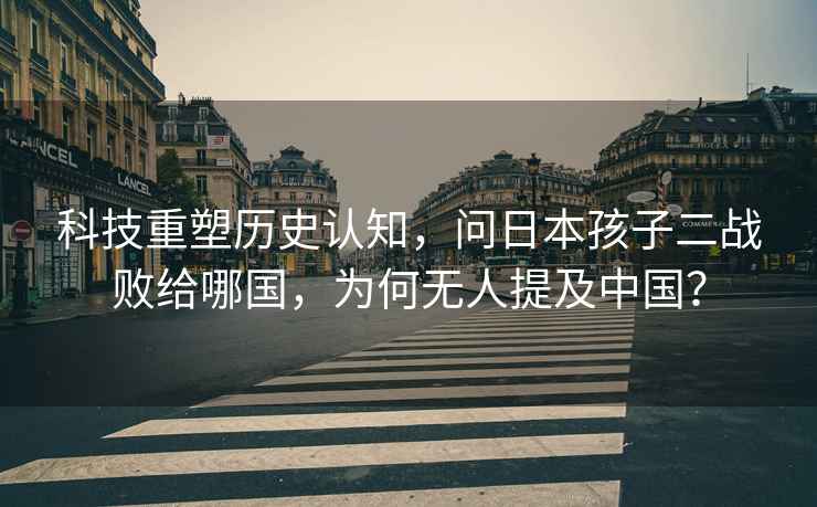 科技重塑歷史認知，問(wèn)日本孩子二戰敗給哪國，為何無(wú)人提及中國？