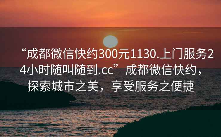 “成都微信快約300元1130.上門(mén)服務(wù)24小時(shí)隨叫隨到.cc”成都微信快約，探索城市之美，享受服務(wù)之便捷