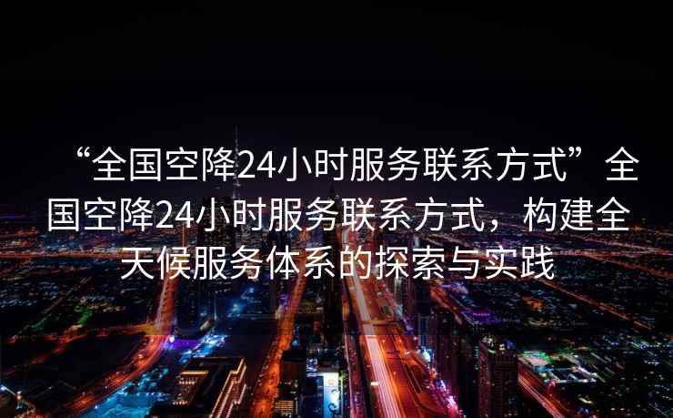 “全國空降24小時(shí)服務(wù)聯(lián)系方式”全國空降24小時(shí)服務(wù)聯(lián)系方式，構建全天候服務(wù)體系的探索與實(shí)踐