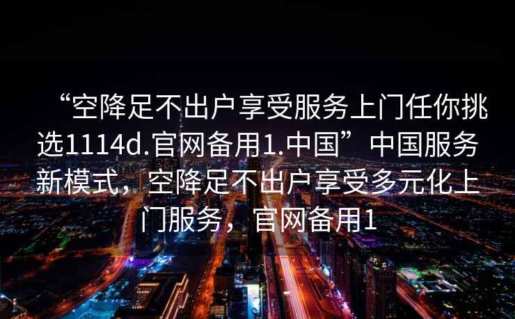 “空降足不出戶(hù)享受服務(wù)上門(mén)任你挑選1114d.官網(wǎng)備用1.中國”中國服務(wù)新模式，空降足不出戶(hù)享受多元化上門(mén)服務(wù)，官網(wǎng)備用1