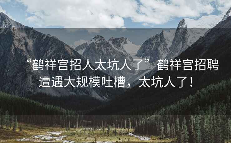 “鶴祥宮招人太坑人了”鶴祥宮招聘遭遇大規模吐槽，太坑人了！