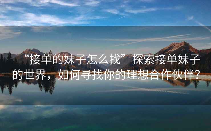 “接單的妹子怎么找”探索接單妹子的世界，如何尋找你的理想合作伙伴？