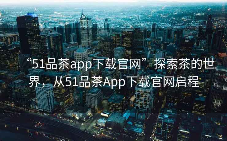 “51品茶app下載官網(wǎng)”探索茶的世界，從51品茶App下載官網(wǎng)啟程