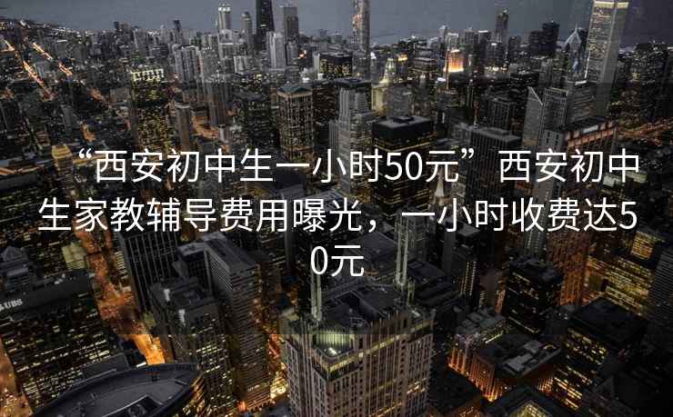 “西安初中生一小時(shí)50元”西安初中生家教輔導費用曝光，一小時(shí)收費達50元