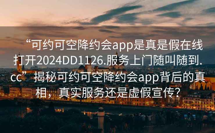 “可約可空降約會(huì )app是真是假在線(xiàn)打開(kāi)2024DD1126.服務(wù)上門(mén)隨叫隨到.cc”揭秘可約可空降約會(huì )app背后的真相，真實(shí)服務(wù)還是虛假宣傳？