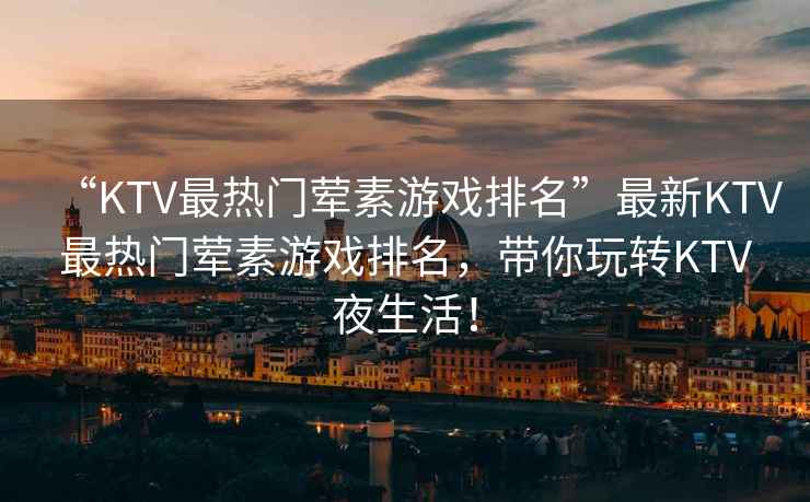 “KTV最熱門(mén)葷素游戲排名”最新KTV最熱門(mén)葷素游戲排名，帶你玩轉KTV夜生活！