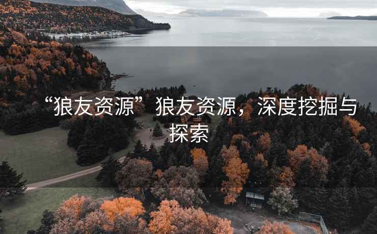 “狼友資源”狼友資源，深度挖掘與探索