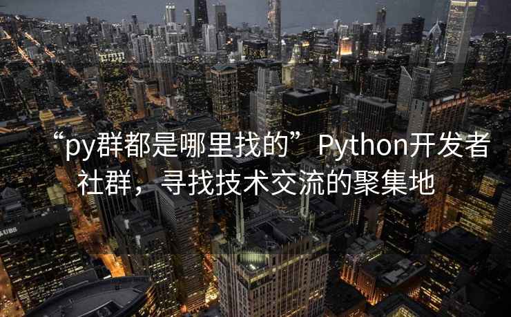 “py群都是哪里找的”P(pán)ython開(kāi)發(fā)者社群，尋找技術(shù)交流的聚集地