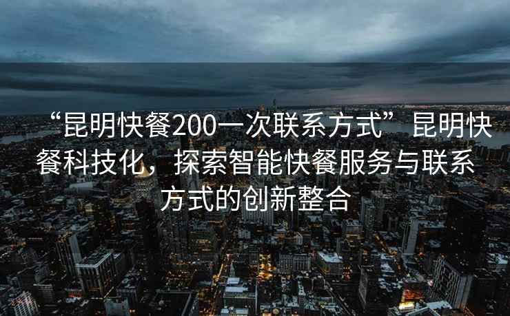 “昆明快餐200一次聯(lián)系方式”昆明快餐科技化，探索智能快餐服務(wù)與聯(lián)系方式的創(chuàng  )新整合