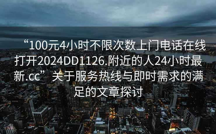 “100元4小時(shí)不限次數上門(mén)電話(huà)在線(xiàn)打開(kāi)2024DD1126.附近的人24小時(shí)最新.cc”關(guān)于服務(wù)熱線(xiàn)與即時(shí)需求的滿(mǎn)足的文章探討