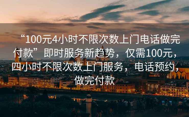 “100元4小時(shí)不限次數上門(mén)電話(huà)做完付款”即時(shí)服務(wù)新趨勢，僅需100元，四小時(shí)不限次數上門(mén)服務(wù)，電話(huà)預約，做完付款