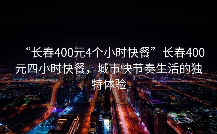 “長(cháng)春400元4個(gè)小時(shí)快餐”長(cháng)春400元四小時(shí)快餐，城市快節奏生活的獨特體驗