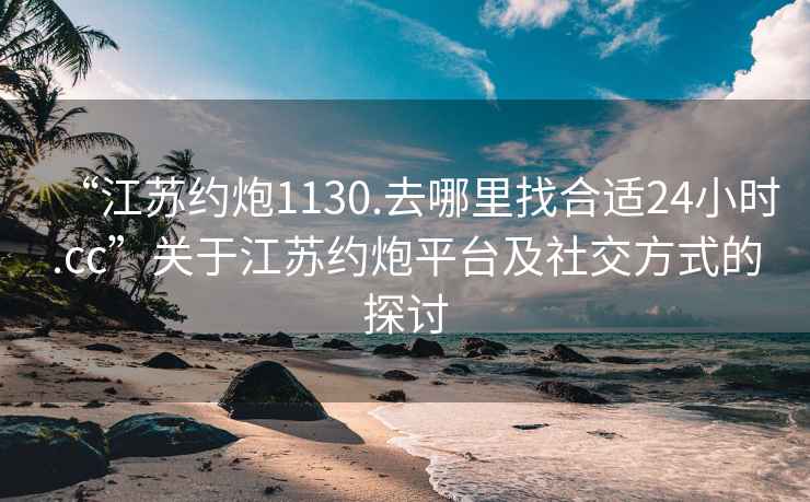 “江蘇約炮1130.去哪里找合適24小時(shí).cc”關(guān)于江蘇約炮平臺及社交方式的探討