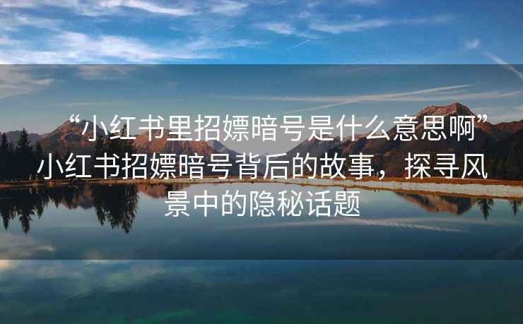 “小紅書(shū)里招嫖暗號是什么意思啊”小紅書(shū)招嫖暗號背后的故事，探尋風(fēng)景中的隱秘話(huà)題