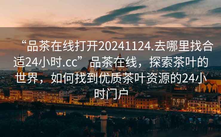 “品茶在線(xiàn)打開(kāi)20241124.去哪里找合適24小時(shí).cc”品茶在線(xiàn)，探索茶葉的世界，如何找到優(yōu)質(zhì)茶葉資源的24小時(shí)門(mén)戶(hù)