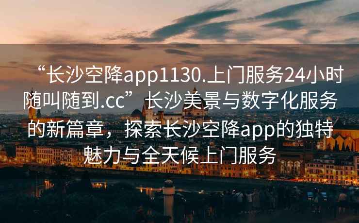 “長(cháng)沙空降app1130.上門(mén)服務(wù)24小時(shí)隨叫隨到.cc”長(cháng)沙美景與數字化服務(wù)的新篇章，探索長(cháng)沙空降app的獨特魅力與全天候上門(mén)服務(wù)