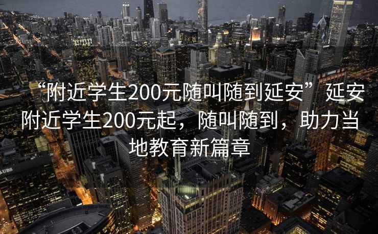 “附近學(xué)生200元隨叫隨到延安”延安附近學(xué)生200元起，隨叫隨到，助力當地教育新篇章