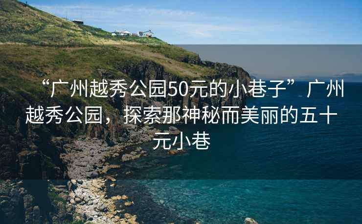 “廣州越秀公園50元的小巷子”廣州越秀公園，探索那神秘而美麗的五十元小巷