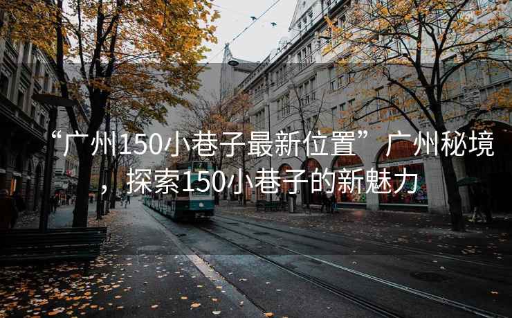 “廣州150小巷子最新位置”廣州秘境，探索150小巷子的新魅力