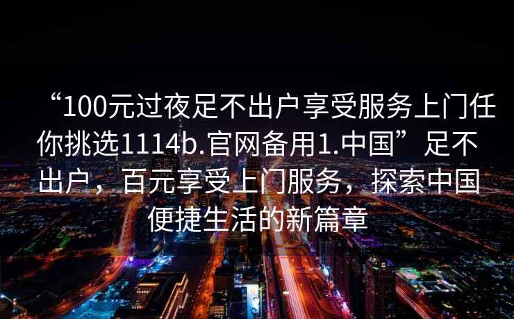“100元過(guò)夜足不出戶(hù)享受服務(wù)上門(mén)任你挑選1114b.官網(wǎng)備用1.中國”足不出戶(hù)，百元享受上門(mén)服務(wù)，探索中國便捷生活的新篇章