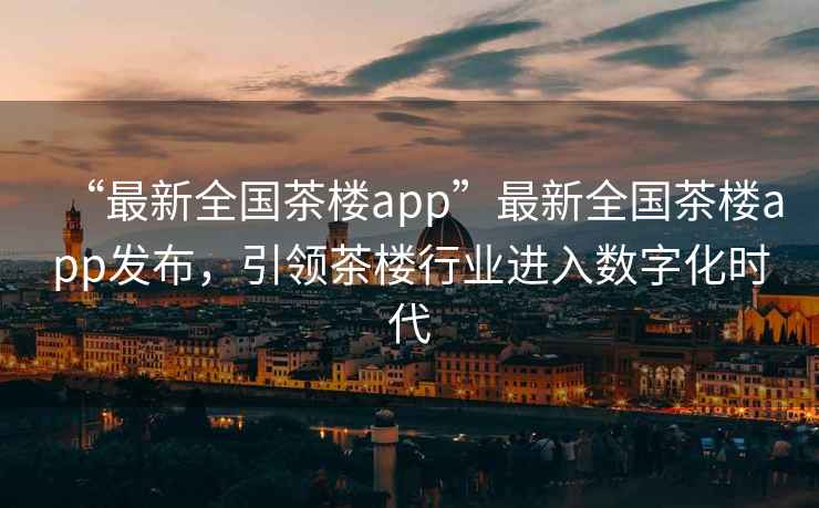 “最新全國茶樓app”最新全國茶樓app發(fā)布，引領(lǐng)茶樓行業(yè)進(jìn)入數字化時(shí)代
