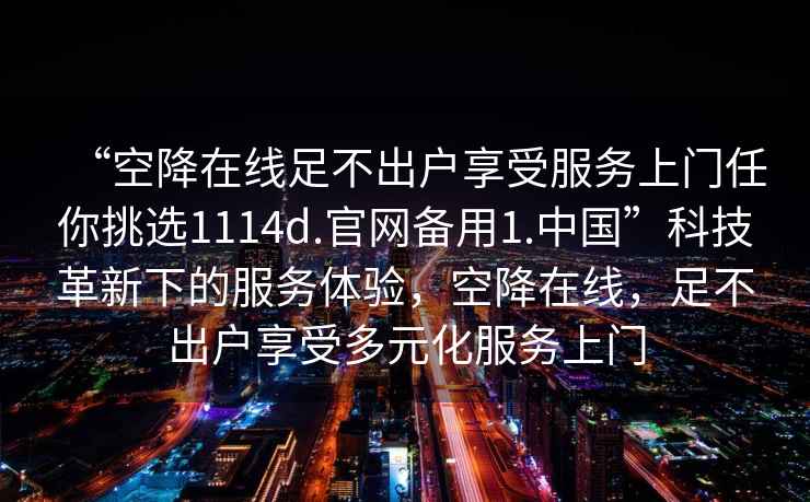 “空降在線(xiàn)足不出戶(hù)享受服務(wù)上門(mén)任你挑選1114d.官網(wǎng)備用1.中國”科技革新下的服務(wù)體驗，空降在線(xiàn)，足不出戶(hù)享受多元化服務(wù)上門(mén)