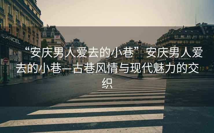 “安慶男人愛(ài)去的小巷”安慶男人愛(ài)去的小巷—古巷風(fēng)情與現代魅力的交織