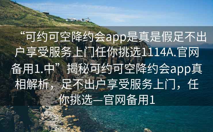 “可約可空降約會(huì )app是真是假足不出戶(hù)享受服務(wù)上門(mén)任你挑選1114A.官網(wǎng)備用1.中”揭秘可約可空降約會(huì )app真相解析，足不出戶(hù)享受服務(wù)上門(mén)，任你挑選—官網(wǎng)備用1
