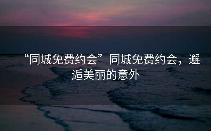 “同城免費約會(huì )”同城免費約會(huì )，邂逅美麗的意外