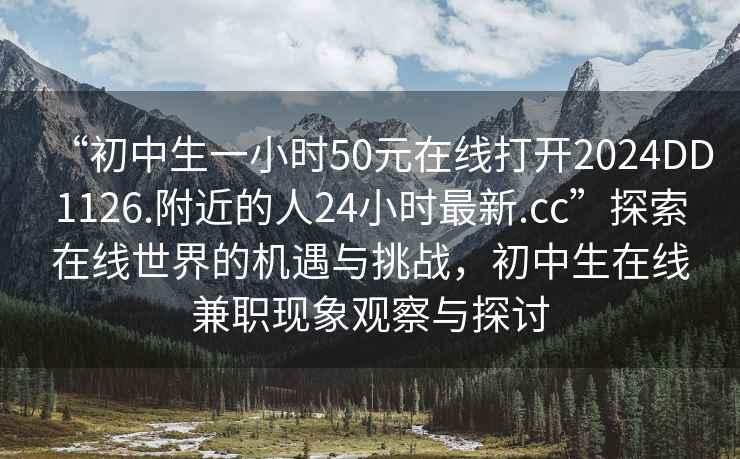 “初中生一小時(shí)50元在線(xiàn)打開(kāi)2024DD1126.附近的人24小時(shí)最新.cc”探索在線(xiàn)世界的機遇與挑戰，初中生在線(xiàn)兼職現象觀(guān)察與探討