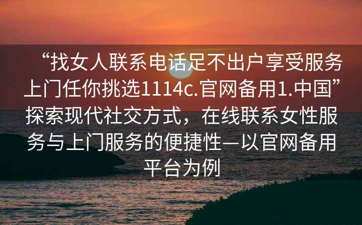 “找女人聯(lián)系電話(huà)足不出戶(hù)享受服務(wù)上門(mén)任你挑選1114c.官網(wǎng)備用1.中國”探索現代社交方式，在線(xiàn)聯(lián)系女性服務(wù)與上門(mén)服務(wù)的便捷性—以官網(wǎng)備用平臺為例