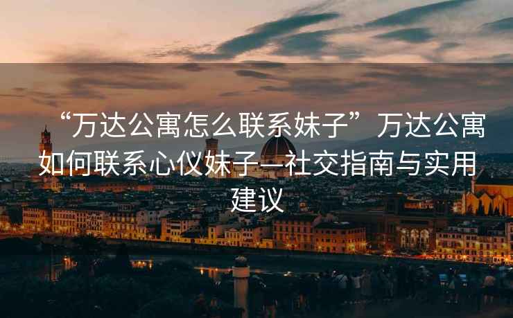 “萬(wàn)達公寓怎么聯(lián)系妹子”萬(wàn)達公寓如何聯(lián)系心儀妹子—社交指南與實(shí)用建議