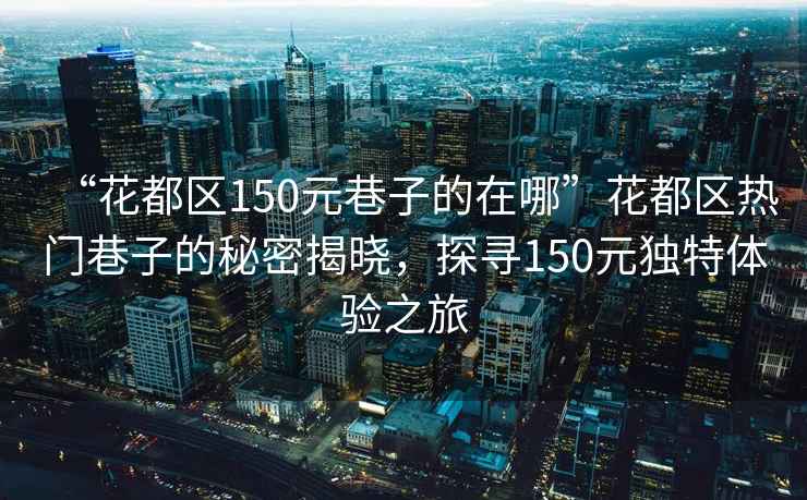 “花都區150元巷子的在哪”花都區熱門(mén)巷子的秘密揭曉，探尋150元獨特體驗之旅