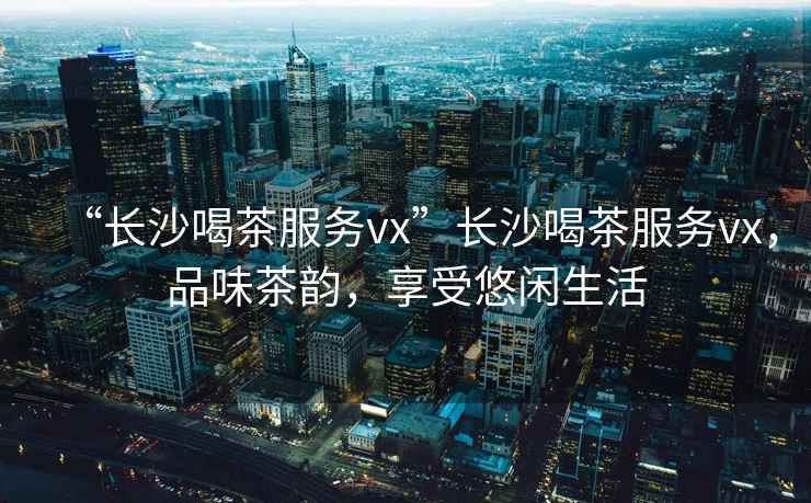 “長(cháng)沙喝茶服務(wù)vx”長(cháng)沙喝茶服務(wù)vx，品味茶韻，享受悠閑生活
