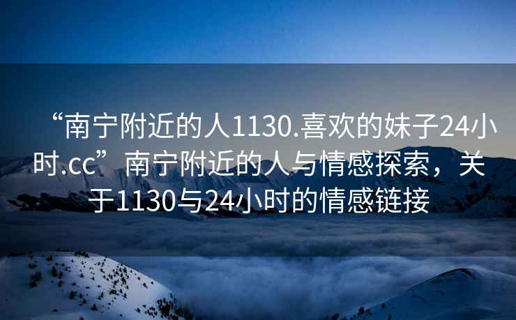 “南寧附近的人1130.喜歡的妹子24小時(shí).cc”南寧附近的人與情感探索，關(guān)于1130與24小時(shí)的情感鏈接