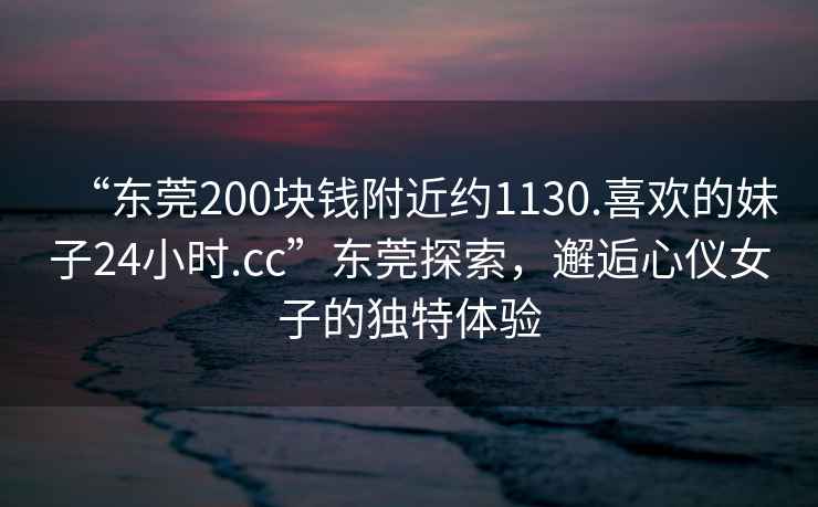 “東莞200塊錢(qián)附近約1130.喜歡的妹子24小時(shí).cc”東莞探索，邂逅心儀女子的獨特體驗
