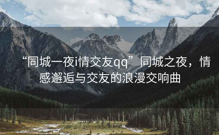 “同城一夜i情交友qq”同城之夜，情感邂逅與交友的浪漫交響曲