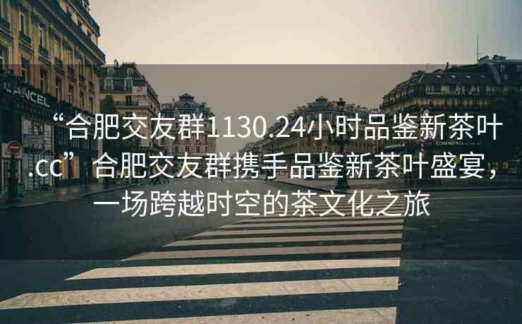 “合肥交友群1130.24小時(shí)品鑒新茶葉.cc”合肥交友群攜手品鑒新茶葉盛宴，一場(chǎng)跨越時(shí)空的茶文化之旅
