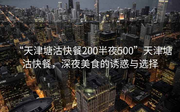 “天津塘沽快餐200半夜500”天津塘沽快餐，深夜美食的誘惑與選擇