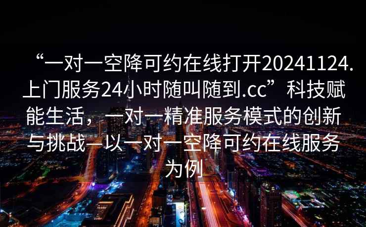“一對一空降可約在線(xiàn)打開(kāi)20241124.上門(mén)服務(wù)24小時(shí)隨叫隨到.cc”科技賦能生活，一對一精準服務(wù)模式的創(chuàng  )新與挑戰—以一對一空降可約在線(xiàn)服務(wù)為例