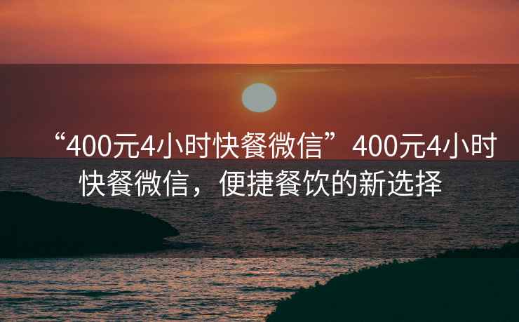“400元4小時(shí)快餐微信”400元4小時(shí)快餐微信，便捷餐飲的新選擇