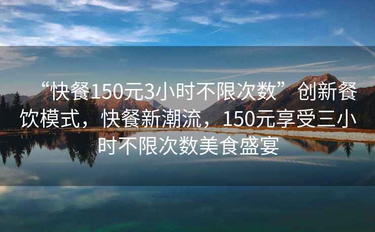 “快餐150元3小時(shí)不限次數”創(chuàng  )新餐飲模式，快餐新潮流，150元享受三小時(shí)不限次數美食盛宴